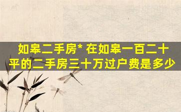 如皋二手房* 在如皋一百二十平的二手房三十万过户费是多少